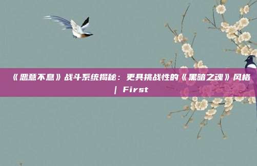 《惡意不息》戰斗系統揭秘：更具挑戰性的《黑暗之魂》風格 | First